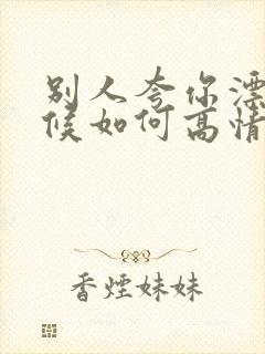 别人夸你漂亮时候如何高情商回答