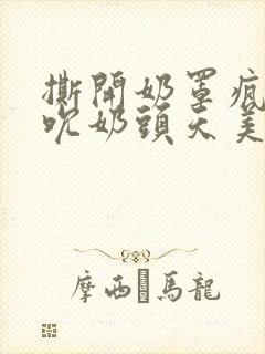 撕开奶罩疯狂揉吮奶头天美