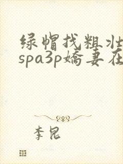 绿帽找粗壮单男spa3p娇妻在线视频