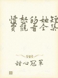 愤怒的她短剧免费观看全集完整版