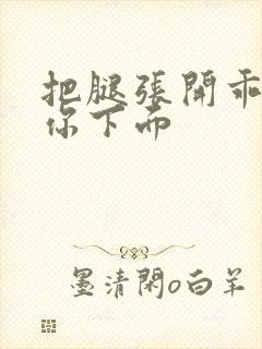 把腿张开乖我添你下面