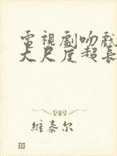 电视剧吻戏视频大尺度超长的片段