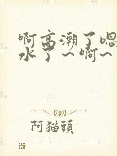 啊高潮了嗯～喷水了～啊~