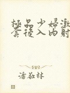 极品少妇激情无套后入内射