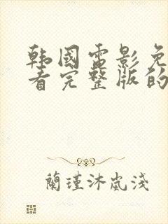 韩国电影免费观看完整版的