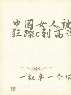 中国女人被黑人狂躁c到高潮小说