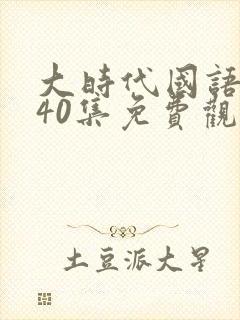 大时代国语版第40集免费观看