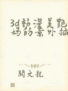 3d动漫美艳妈妈的意外插入在线