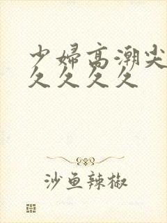 少妇高潮尖叫久久久久久