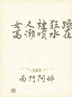 女人被狂躁c到高潮喷水在线播放