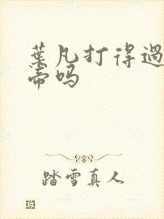 叶凡打得过荒天帝吗