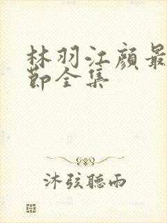 林羽江颜最新章节全集