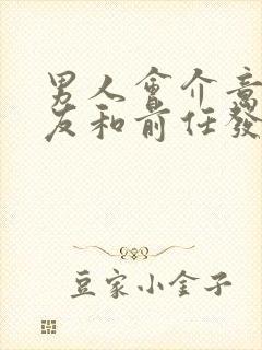 男人会介意女朋友和前任发生过关系吗