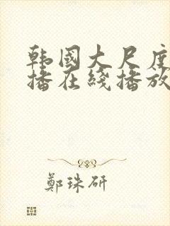 韩国大尺度女主播在线播放