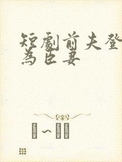 短剧前夫登基我为臣妻