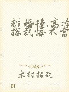 离婚后,高冷女总裁悔不当初