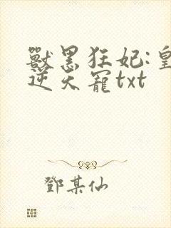 兽黑狂妃:皇叔逆天宠txt