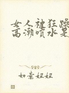 女人被狂躁c到高潮喷水是病吗封面