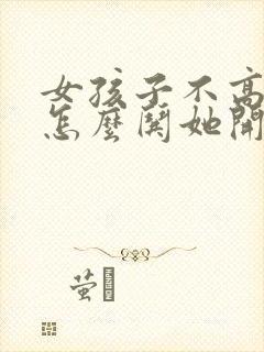 女孩子不高兴了怎么哄她开心