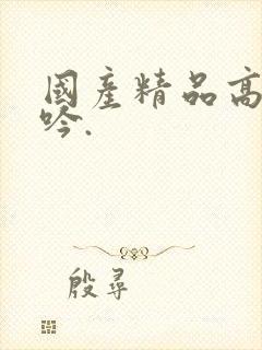 国产精品高潮呻吟.