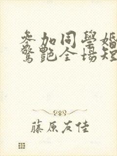 参加同学婚礼我惊艳全场短剧哪里可以看封面