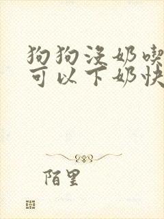 狗狗没奶吃什么可以下奶快