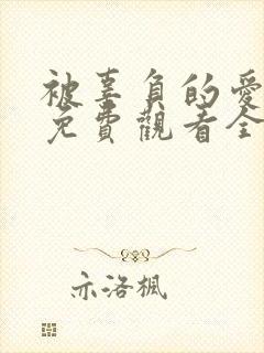 被辜负的爱短剧免费观看全集