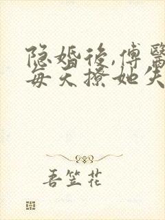 隐婚后,傅医生每天撩她失控全文免费阅读