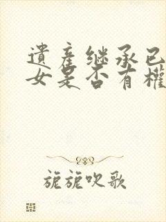 遗产继承已故子女是否有权继承