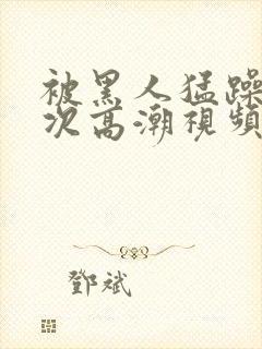 被黑人猛躁10次高潮视频☆封面