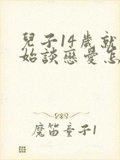 儿子14岁就开始谈恋爱怎么教育