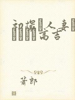 初撮り人妻ドメトュニキ高吉