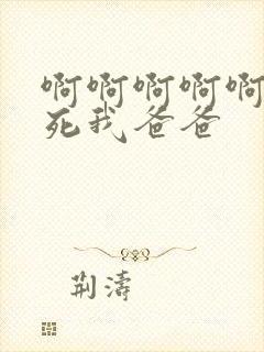 啊啊啊啊啊啊操死我爸爸