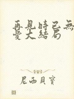 再见时已无恨无爱大结局