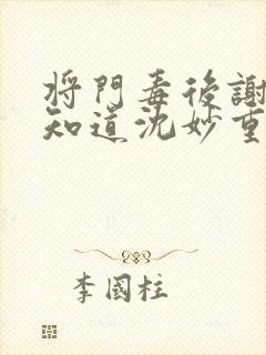 将门毒后谢景行知道沈妙重生吗