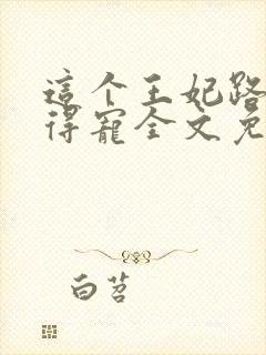 这个王妃路子野得宠全文免费阅读