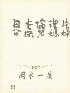 日本伦理片老公公操儿媳妇