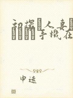 初撮り人妻ドキュメント手机在线