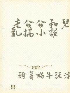 老公公和儿媳妇乱搞小说