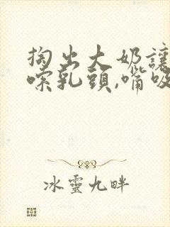 掏出大奶让老公嗦乳头,嘴吸阴道,爽死了