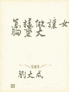 怎样做让女人的胸变大