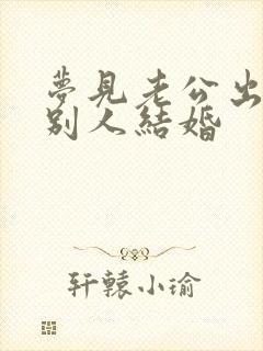 梦见老公出轨和别人结婚