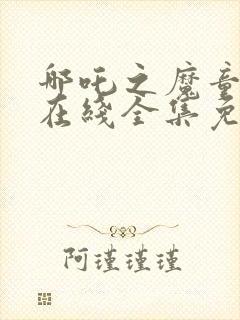 哪吒之魔童降世在线全集免费下载