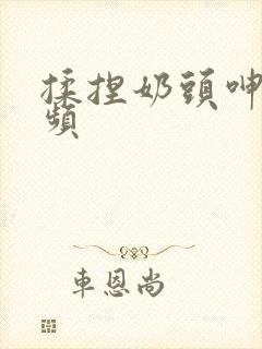 揉捏奶头呻吟视频