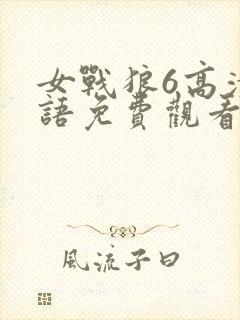 女战狼6高清国语免费观看影视