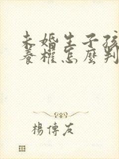 未婚生子孩子抚养权怎么判