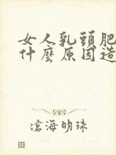 女人乳头肥大是什么原因造成的?