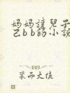 妈妈让儿子日自己b b的小说