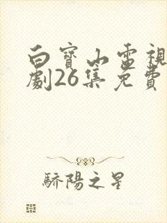 白宝山电视连续剧26集免费观看