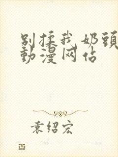 别揉我奶头嗯啊动漫网站